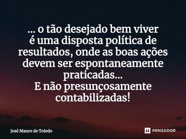 ⁠... o tão desejado bem viver é uma disposta política de resultados, onde as boas ações devem ser espontaneamente praticadas... E não presunçosamente contabiliz... Frase de José Mauro de Toledo.