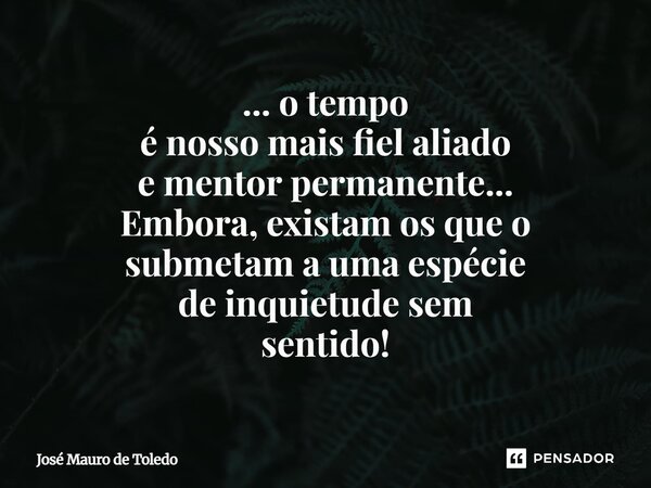 ⁠...o tempo é nosso mais fiel aliado e mentor permanente... Embora, existam os que o submetam a uma espécie de inquietude sem sentido!... Frase de José Mauro de Toledo.