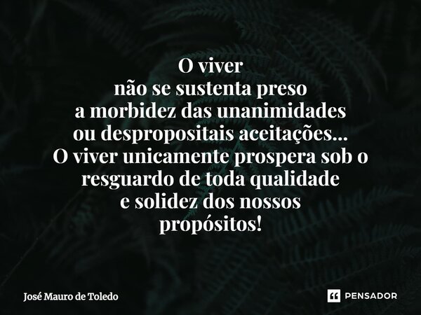 ⁠O viver não se sustenta preso a morbidez das unanimidades ou despropositais aceitações... O viver unicamente prospera sob o resguardo de toda qualidade e solid... Frase de José Mauro de Toledo.