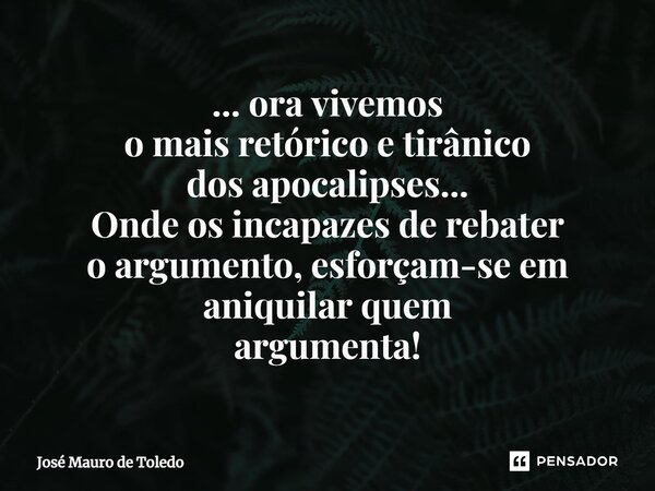⁠... ora vivemos o mais retórico e tirânico dos apocalipses... Onde os incapazes de rebater o argumento, esforçam-se em aniquilar quem argumenta!... Frase de José Mauro de Toledo.