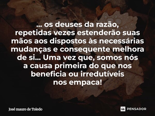 ... osdeuses da razão, repetidas vezes estenderão suas mãos aos dispostos às necessárias mudanças econsequente melhora de si...Uma vez que,somosnós a causaprim... Frase de José Mauro de Toledo.