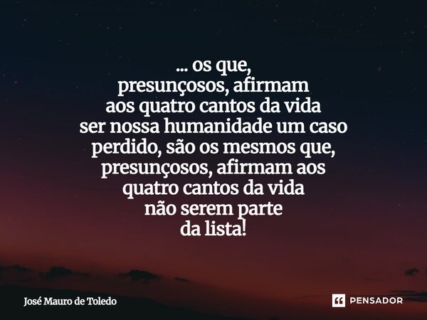⁠... os que, presunçosos, afirmam aos quatro cantos da vida ser nossa humanidade umcaso perdido, sãoos mesmos que, presunçosos, afirmam aos quatro cantos da vid... Frase de José Mauro de Toledo.
