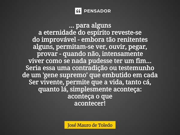 ... para alguns a eternidade do espírito reveste-se do improvável - embora tão renitentes alguns, permitam-se ver, ouvir, pegar, provar - quando não, intensame... Frase de José Mauro de Toledo.