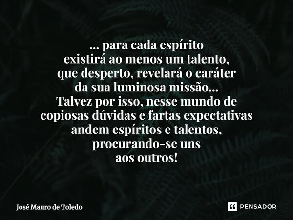 ... para cada espírito existirá ao menos um talento, que desperto, revelará o caráter da sua luminosa missão... Talvez por isso, nesse mundo de copiosas dúvida... Frase de José Mauro de Toledo.
