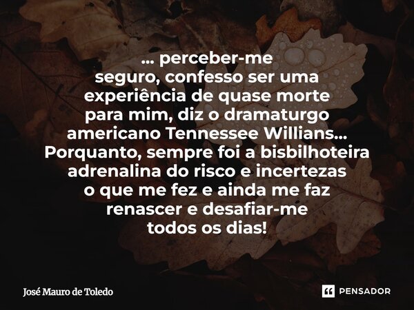 ... perceber-me seguro, confesso ser uma experiência de quase morte para mim, diz o dramaturgo americano Tennessee Willians... Porquanto, sempre foi a bisbilho... Frase de José Mauro de Toledo.