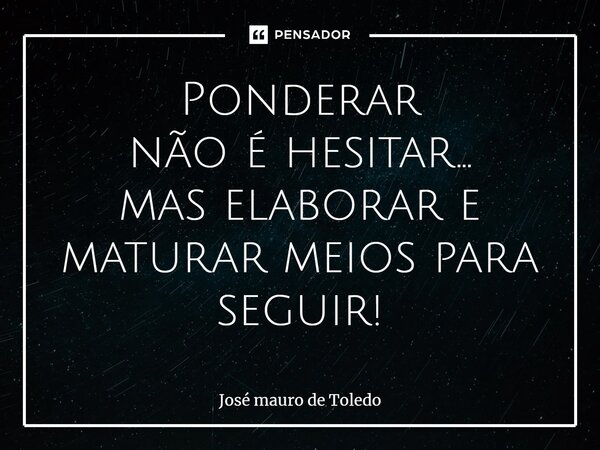 ⁠Ponderar não é hesitar... mas elaborar e maturar meios para seguir!... Frase de José Mauro de Toledo.