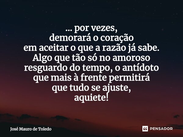 ⁠... por vezes, demorará o coração em aceitar o que a razão já sabe. Algo que tão só no amoroso resguardo do tempo, o antídoto que mais à frente permitirá que t... Frase de José Mauro de Toledo.