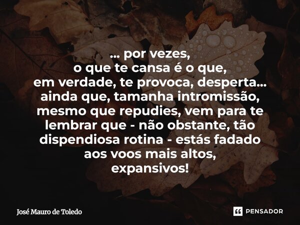 ... por vezes, o que te cansa é o que, em verdade,te provoca, desperta... ainda que, tamanha intromissão, mesmo que repudies, vem para te lembrar que - não obs... Frase de José Mauro de Toledo.