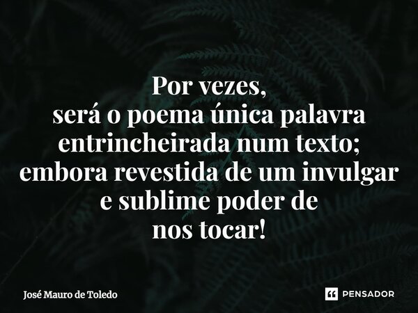 ⁠Por vezes, será o poema única palavra entrincheirada num texto; embora revestida de um invulgar e sublime poderde nos tocar!... Frase de José Mauro de Toledo.