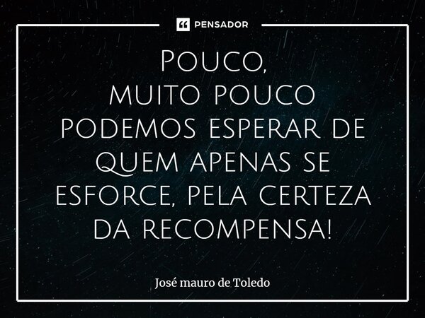 ⁠Pouco, muito pouco podemos esperar de quem apenas se esforce, pela certeza da recompensa!... Frase de José Mauro de Toledo.