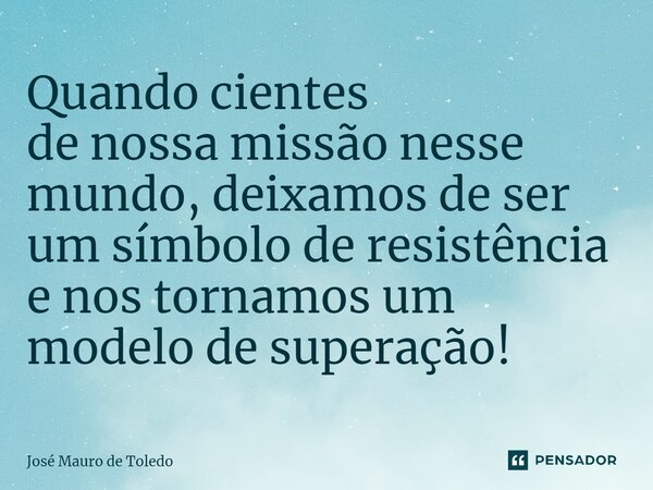 ⁠Quando cientes de nossa missão nesse mundo, deixamos de ser um símbolode resistência e nos tornamosum modelo desuperação!... Frase de José Mauro de Toledo.