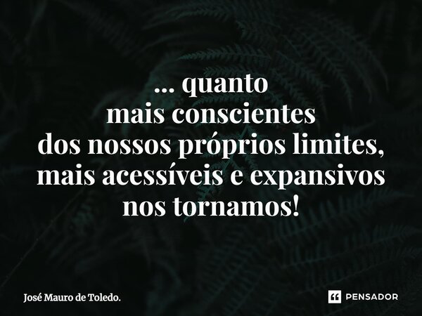 ⁠... quanto mais conscientes dos nossos próprios limites, mais acessíveis e expansivos nos tornamos!... Frase de José Mauro de Toledo..