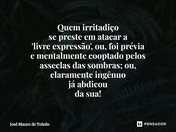 ⁠Quem irritadiço se preste em atacara 'livre expressão', ou, foi prévia ementalmente cooptado pelos asseclasdas sombras; ou, claramenteingênuo já abdicou da sua... Frase de José Mauro de Toledo.