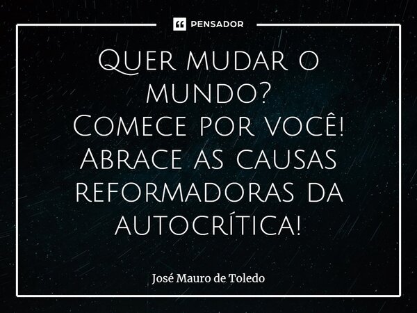 ⁠Quer mudar o mundo? Comece por você! Abrace as causas reformadoras da autocrítica!... Frase de José Mauro de Toledo.