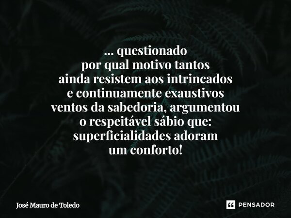⁠... questionado por qual motivo tantos ainda resistem aos intrincados e continuamente exaustivos ventos da sabedoria, argumentou o respeitável sábio que: super... Frase de José Mauro de Toledo.