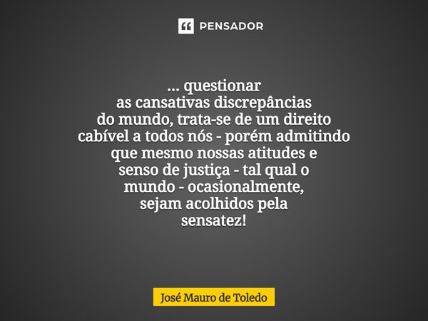 ... questionar as cansativas discrepâncias domundo,trata-se de um direito cabívela todos nós - porém admitindo quemesmo nossas atitudese senso de justiça -tal ... Frase de José Mauro de Toledo.
