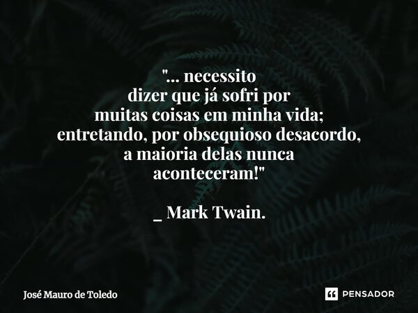⁠"... necessito dizer que já sofri por muitas coisas em minha vida; entretando, por obsequioso desacordo, amaioria delas nunca aconteceram!" _ Mark Tw... Frase de José Mauro de Toledo.