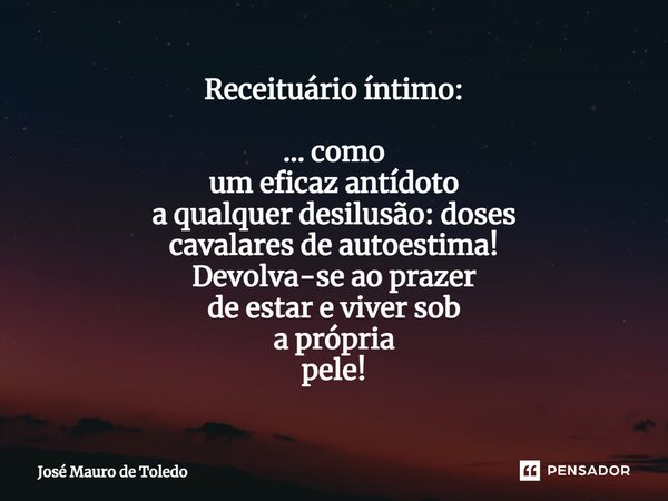 ⁠Receituário íntimo: ... como um eficaz antídoto a qualquer desilusão: doses cavalares de autoestima! Devolva-se ao prazer de estar e viversob a própria pele!... Frase de José Mauro de Toledo.