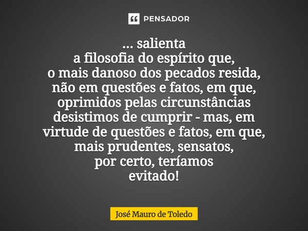 ... salienta a filosofia do espírito que, o mais danoso dospecados resida, não em questões e fatos, em que, oprimidos pelas circunstâncias desistimosde cumprir... Frase de José Mauro de Toledo.