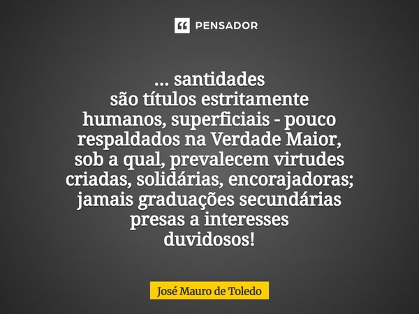 ... santidades são títulos estritamente humanos, superficiais - pouco respaldados na Verdade Maior, sob a qual, prevalecem virtudes criadas, solidárias, encora... Frase de José Mauro de Toledo.