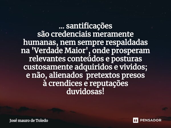 ⁠... santificações são credenciais meramente humanas, nem sempre respaldadas na 'Verdade Maior', ondeprosperam relevantes conteúdos e posturas custosamente adqu... Frase de José Mauro de Toledo.