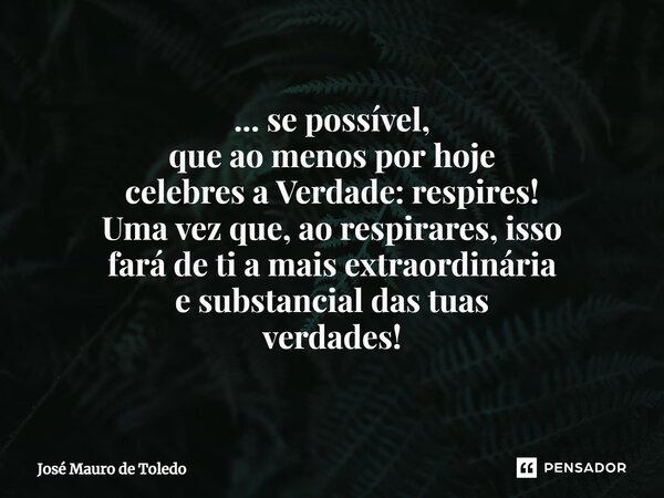 ⁠... se possível, que ao menos por hoje celebres a Verdade: respires! Uma vez que, ao respirares, isso fará de ti a mais extraordinária e substancial das tuas v... Frase de José Mauro de Toledo.