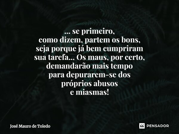 ⁠... se primeiro, como dizem, partem os bons, seja porque já bem cumpriram sua tarefa...Os maus, por certo, demandarão mais tempo paradepurarem-sedos próprios a... Frase de José Mauro de Toledo.