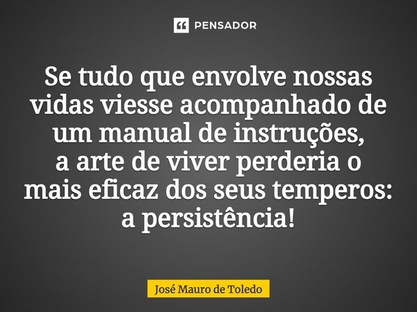 ⁠Se tudo que envolve nossas vidas viesse acompanhado de um manual de instruções, a arte de viver perderia o mais eficaz dos seus temperos: a persistência!... Frase de José Mauro de Toledo.