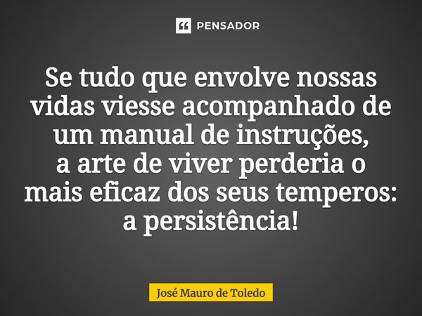 ⁠Se tudo que envolve nossas vidas viesse acompanhado de um manual de instruções, a arte de viver perderia o mais eficaz dos seus temperos: a persistência!... Frase de José Mauro de Toledo.