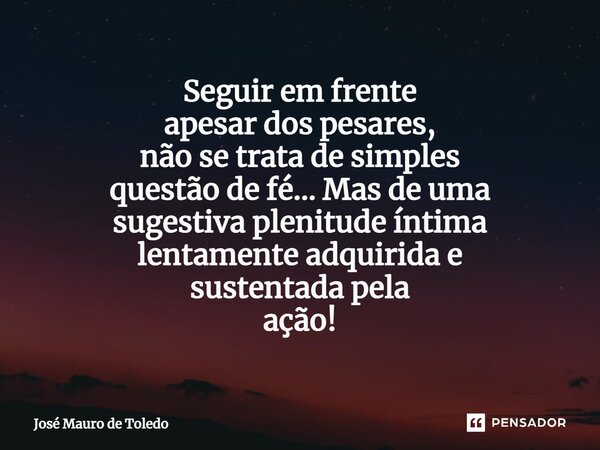⁠Seguir em frente apesar dos pesares, não setrata de simples questão de fé... Mas de uma sugestiva plenitude íntima lentamente adquirida e sustentadapela ação!... Frase de José Mauro de Toledo.