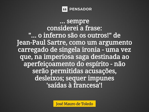 ... sempre considerei a frase: "... o inferno são os outros!" de Jean-Paul Sartre, como um argumento carregado de singela ironia - uma vez que, na im... Frase de José Mauro de Toledo.