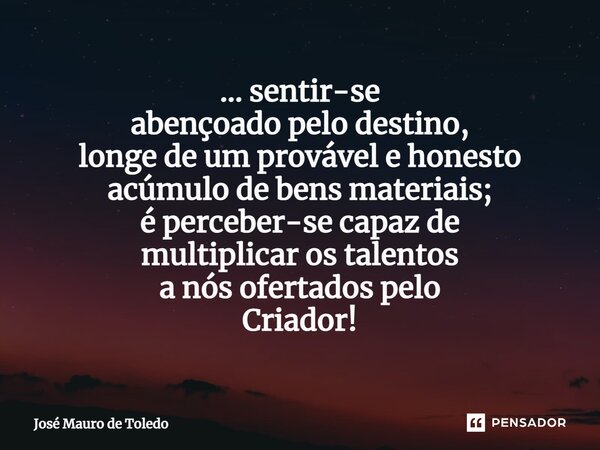 ⁠... sentir-se abençoado pelo destino, longe de um provável e honesto acúmulo de bens materiais; é perceber-se capaz de multiplicar os talentos a nós ofertados ... Frase de José Mauro de Toledo.