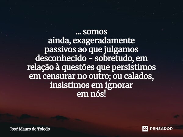 ⁠... somos ainda, exageradamente passivos ao que julgamos desconhecido - sobretudo, em relação à questões que persistimos em censurar no outro; ou calados, insi... Frase de José Mauro de Toledo.