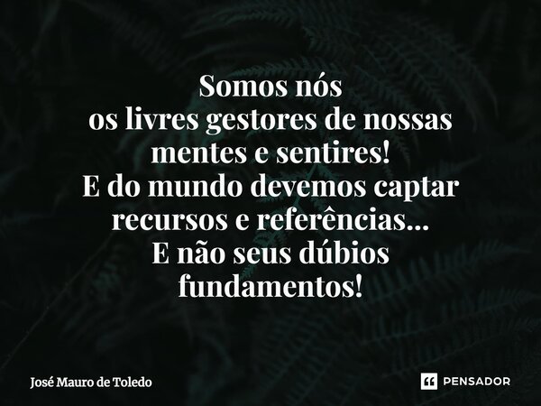 ⁠Somos nós os livres gestores de nossas mentes e sentires! E do mundo devemos captar recursose referências... E não seus dúbios fundamentos!... Frase de José Mauro de Toledo.