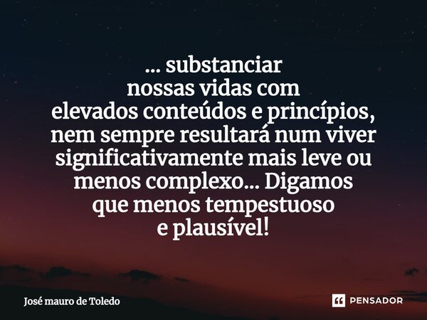 ⁠... substanciar nossas vidas com elevados conteúdos e princípios, nem sempre resultará num viver significativamente mais leve ou menos complexo... Digamos que ... Frase de José Mauro de Toledo.
