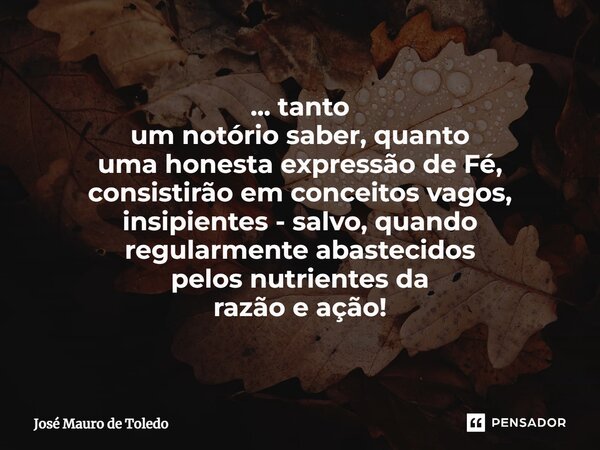 ⁠... tanto um notório saber,quanto uma honestaexpressão de Fé, consistirão em conceitos vagos, insipientes - salvo, quando regularmente abastecidos pelos nutrie... Frase de José Mauro de Toledo.