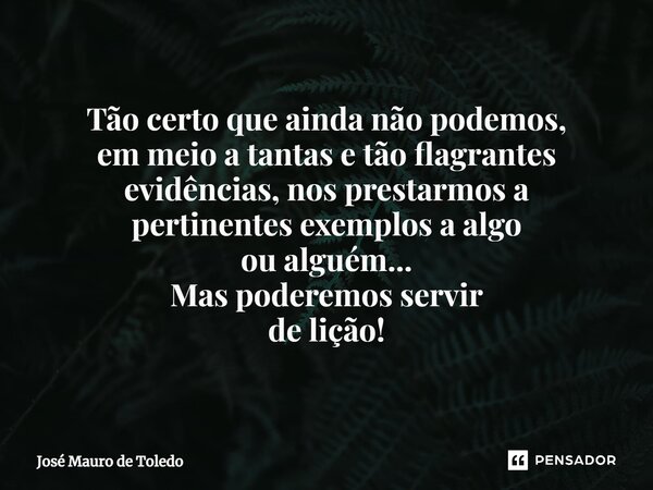 ⁠Tão certoque ainda não podemos, em meio a tantas e tão flagrantes evidências, nos prestarmos a pertinentes exemplos a algo ou alguém... Mas poderemos servir de... Frase de José Mauro de Toledo.