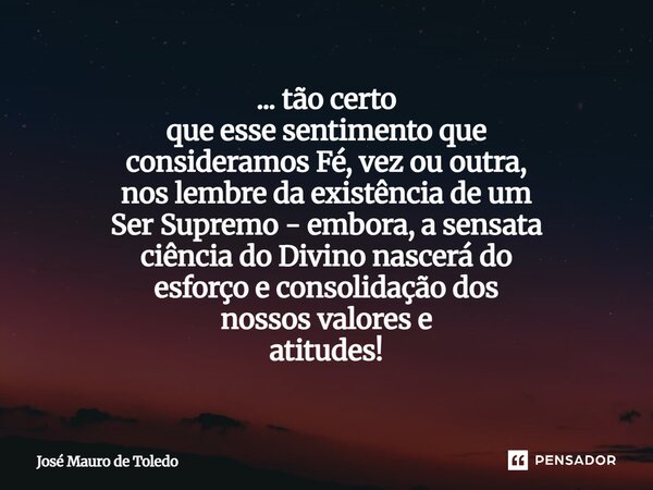 ... tão certo que esse sentimento que consideramos Fé, vez ou outra, nos lembre da existência de um Ser Supremo - embora, a sensata ciência do Divino nascerá d... Frase de José Mauro de Toledo.