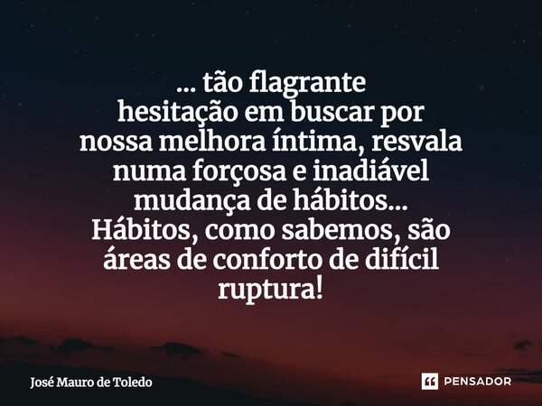 ⁠... tão flagrante hesitação em buscar por nossa melhora íntima, resvala numa forçosa e inadiável mudança de hábitos... Hábitos, como sabemos, são áreas de conf... Frase de José Mauro de Toledo.