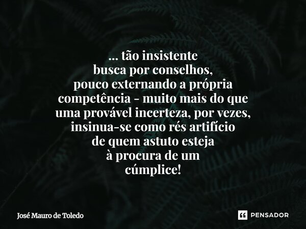 ... tãoinsistente busca por conselhos, pouco externando a própria competência -muito mais do que uma provável incerteza, por vezes, insinua-secomo résartifício... Frase de José Mauro de Toledo.