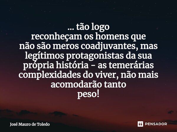 ⁠... tão logo reconheçam os homens que não são meros coadjuvantes, mas legítimos protagonistas da sua própria história - as temerárias complexidades do viver, n... Frase de José Mauro de Toledo.