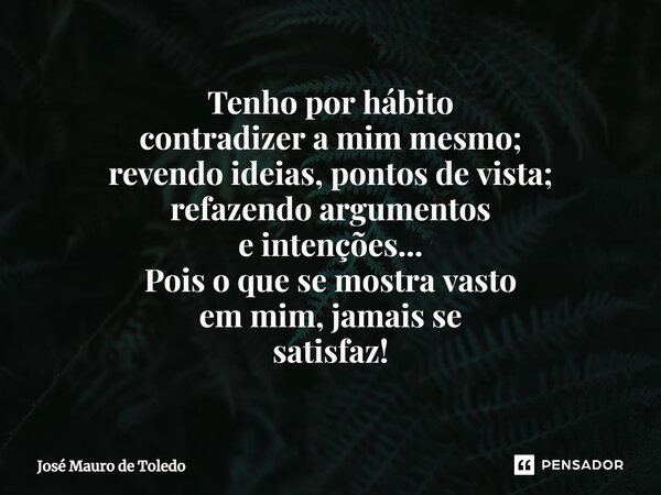 ⁠Tenho por hábito contradizer a mim mesmo; revendo ideias, pontos de vista; refazendo argumentos e intenções... Pois o que se mostra vasto em mim, jamais se sat... Frase de José Mauro de Toledo.