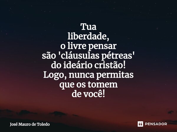 ⁠Tua liberdade, o livre pensar são 'cláusulas pétreas' do ideário cristão! Logo, nunca permitas que os tomem de você!... Frase de José Mauro de Toledo.