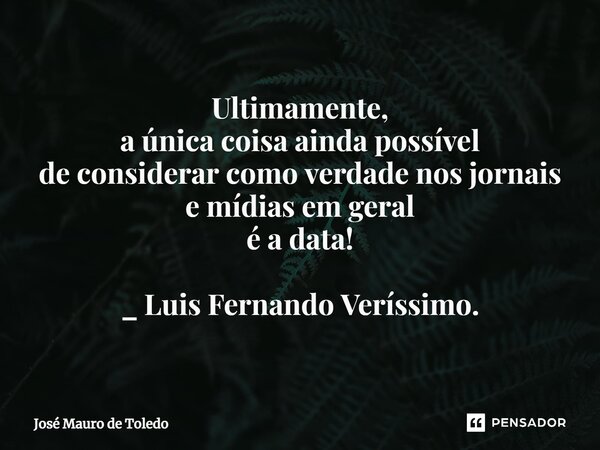 ⁠Ultimamente, a única coisa ainda possível de considerar como verdade nos jornais e mídias em geral é a data! _ Luis Fernando Veríssimo.... Frase de José Mauro de Toledo.