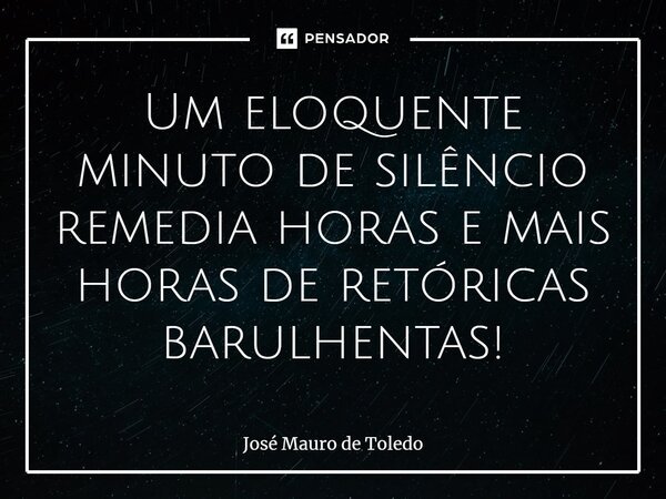 ⁠Um eloquente minuto de silêncio remedia horas e mais horas de retóricas barulhentas!... Frase de José Mauro de Toledo.