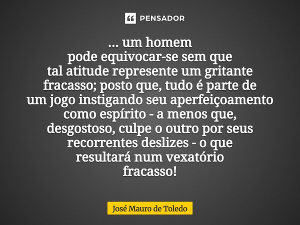 ... um homem pode equivocar-se sem que tal atitude represente um gritante fracasso; posto que,tudo é parte de um jogo instigando seu aperfeiçoamento como espír... Frase de José Mauro de Toledo.