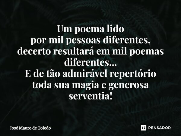 ⁠Um poema lido por mil pessoas diferentes, decerto resultará em mil poemas diferentes... E de tão admirável repertório toda sua magia e generosa serventia!... Frase de José Mauro de Toledo.