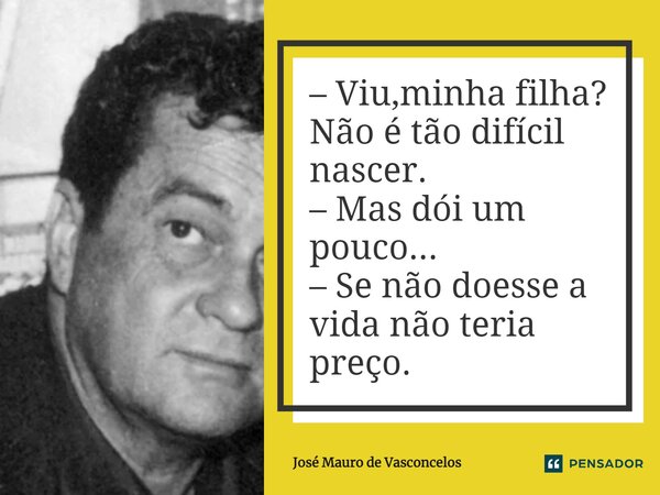 – Viu,minha filha? Não é tão difícil nascer. – Mas dói um pouco... – Se não doesse a vida não teria preço.... Frase de José Mauro de Vasconcelos.