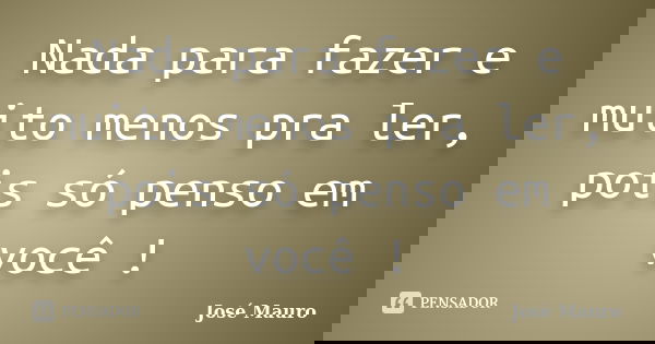 Nada para fazer e muito menos pra ler, pois só penso em você !... Frase de José Mauro.