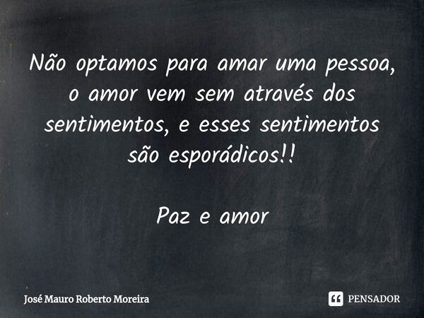 Não optamos para amar uma pessoa, o amor vem sem ⁠através dos sentimentos, e esses sentimentos são esporádicos!! Paz e amor... Frase de José Mauro Roberto Moreira.